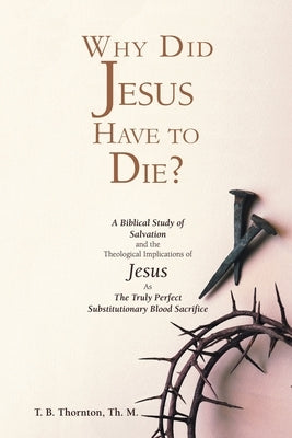 Why Did Jesus Have to Die? by Thornton, T. B.