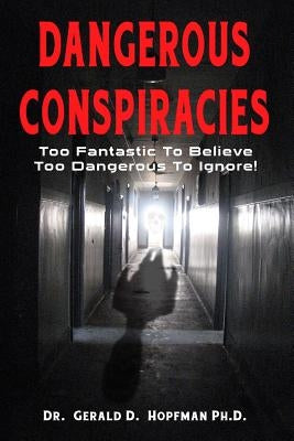 Dangerous Conspiracies: Too Fantastic To Believe - Too Dangerous To Ignore! by Hopfman Ph. D., Gerald D.
