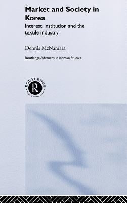 Market and Society in Korea: Interest, Institution and the Textile Industry by McNamara, Dennis
