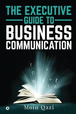 The Executive Guide to Business Communication by Moin Qazi
