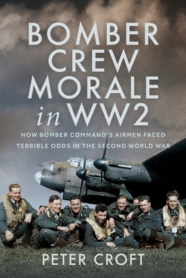 Bomber Crew Morale in Ww2: How Bomber Command's Airmen Faced Terrible Odds in the Second World War by Croft, Peter