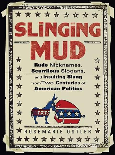 Slinging Mud: Rude Nicknames, Scurrilous Slogans, and Insulting Slang from Two Centuries of American Politics by Ostler, Rosemarie