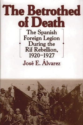 The Betrothed of Death: The Spanish Foreign Legion During the Rif Rebellion, 1920-1927 by Alvarez, Jose E.