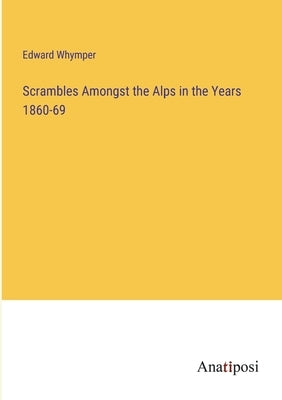Scrambles Amongst the Alps in the Years 1860-69 by Whymper, Edward