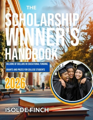 The Scholarship Winner's Handbook 2026: Billions of Dollars in Educational Funding, Grants and Prizes for College Students by Finch, Isolde