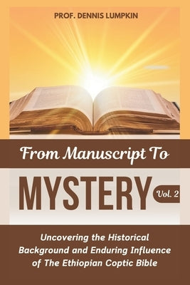 From Manuscript To Mystery Vol. 2: Uncovering the Historical Background and Enduring Influence of The Ethiopian Coptic Bible by Lumpkin, Prof Dennis