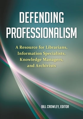 Defending Professionalism: A Resource for Librarians, Information Specialists, Knowledge Managers, and Archivists by Crowley, Bill