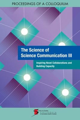 The Science of Science Communication III: Inspiring Novel Collaborations and Building Capacity: Proceedings of a Colloquium by National Academy of Sciences
