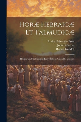 Horæ Hebraicæ et Talmudicæ; Hebrew and Talmudical Exercitations Upon the Gospels by Lightfoot, John