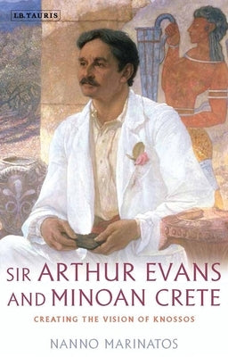 Sir Arthur Evans and Minoan Crete: Creating the Vision of Knossos by Marinatos, Nanno