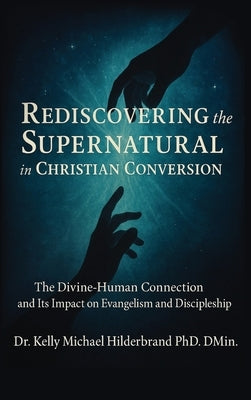 Rediscovering the Supernatural in Christian Conversion: The Divine-Human connection and its impact on Evangelism and Discipleship by Hilderbrand, Kelly