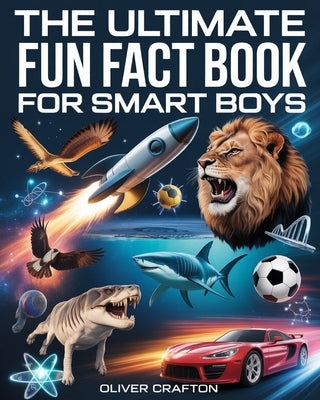 The Ultimate Fun Fact Book for Smart Boys: 2000+ Jaw-Dropping Science, Space, Animal, Sports & Car Facts That Will Blow Your Mind by Crafton, Oliver