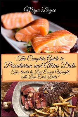 The Complete Guide to Pescatarian and Atkins Diets: Lose Excess Weight with Low-Carb Diets! by Bryce, Maya