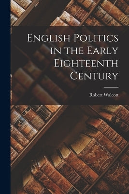 English Politics in the Early Eighteenth Century by Walcott, Robert