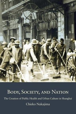 Body, Society, and Nation: The Creation of Public Health and Urban Culture in Shanghai by Nakajima, Chieko