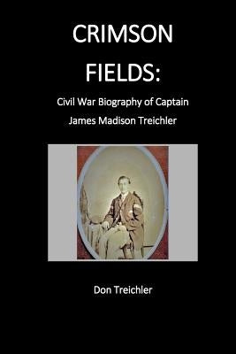 Crimson Fields: Civil War Biography of Captain James Madison Treichler by Treichler, Don