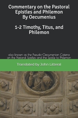 Commentary on the Pastoral Epistles and Philemon by Oecumenius 1-2 Timothy, Titus, and Philemon: also known as the Pseudo-Oecumenian Catena on the Pas by Litteral, John