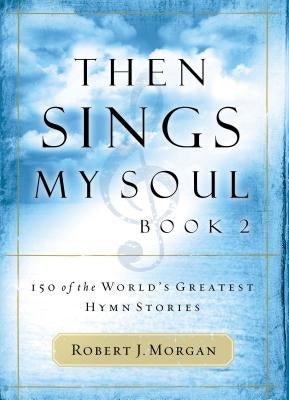 Then Sings My Soul: 150 of the World's Greatest Hymn Stories by Morgan, Robert J.