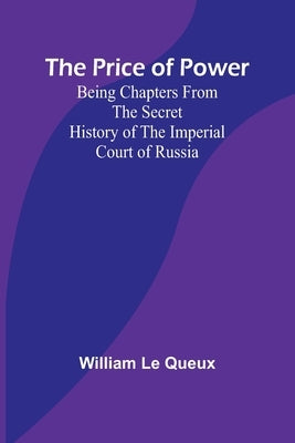 The Price of Power; Being Chapters from the Secret History of the Imperial Court of Russia by Le Queux, William
