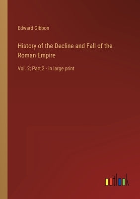 History of the Decline and Fall of the Roman Empire: Vol. 2; Part 2 - in large print by Gibbon, Edward