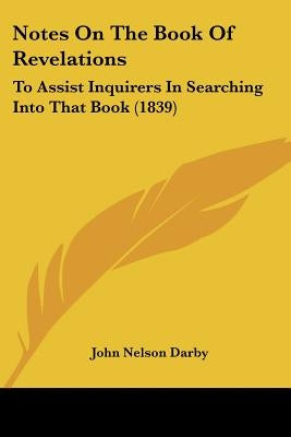 Notes On The Book Of Revelations: To Assist Inquirers In Searching Into That Book (1839) by Darby, John Nelson