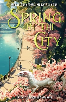 Spring in the City: A Collection of Dark Speculative Fiction by Wood, R. B.