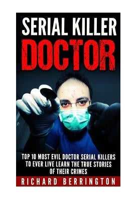 Serial Killer Doctor: Top 10 Most Evil Doctor Serial Killers to Ever Live Learn The True Stories of Their Crimes: Murderer - Criminals Crime by Berrington, Richard