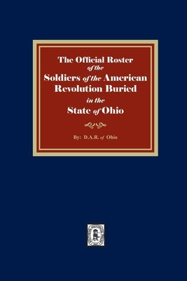 The Official Roster of the Soldiers of the American Revolution Buried in the State of Ohio by Ohio, D. a. R. Of