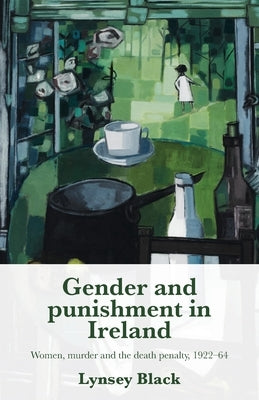 Gender and Punishment in Ireland: Women, Murder and the Death Penalty, 1922-64 by Black, Lynsey