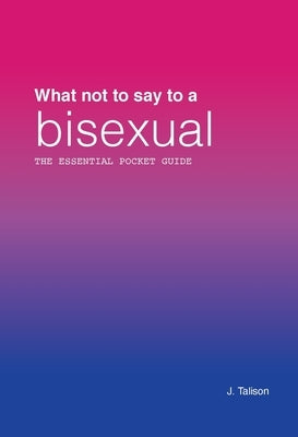 What Not to Say to a Bisexual: The Essential Pocket Guide by Talison, Joseph