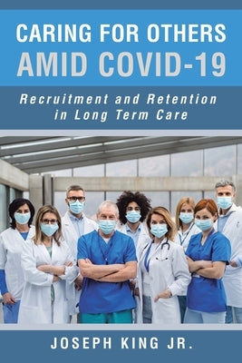 Caring for Others Amid Covid-19: Recruitment and Retention in Long Term Care by King, Joseph, Jr.