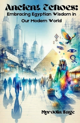 Ancient Echoes: Embracing Egyptian Wisdom in Our Modern World by Sage, Myrddin