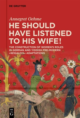«He Should Have Listened to His Wife!»: The Construction of Women's Roles in German and Yiddish Pre-Modern 'Wigalois' Adaptations by Oehme, Annegret
