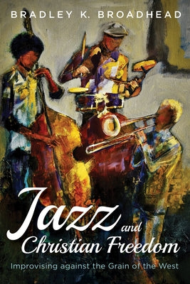 Jazz and Christian Freedom: Improvising Against the Grain of the West by Broadhead, Bradley K.
