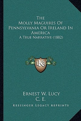 The Molly Maguires Of Pennsylvania Or Ireland In America: A True Narrative (1882) by Lucy, Ernest W.