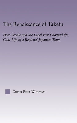 The Renaissance of Takefu: How People and the Local Past Changed the Civic Life of a Regional Japanese Town by Witteveen, Guven Peter