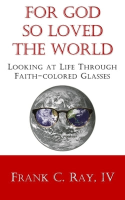 For God so Loved the World: Looking at Life Through Faith-colored Glasses by Ray, Frank C., IV