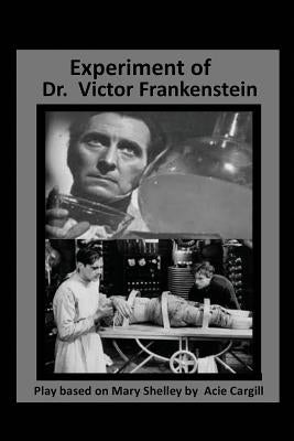 The Experiments of Dr. Victor Frankenstein: A Play Based on the novel by Mary Sh by Cargill, Acie