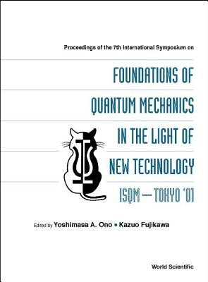 Foundations of Quantum Mechanics in the Light of New Technology, Proceedings of the 7th Intl Symp (Isqm-Tokyo '01) by Fujikawa, Kazuo