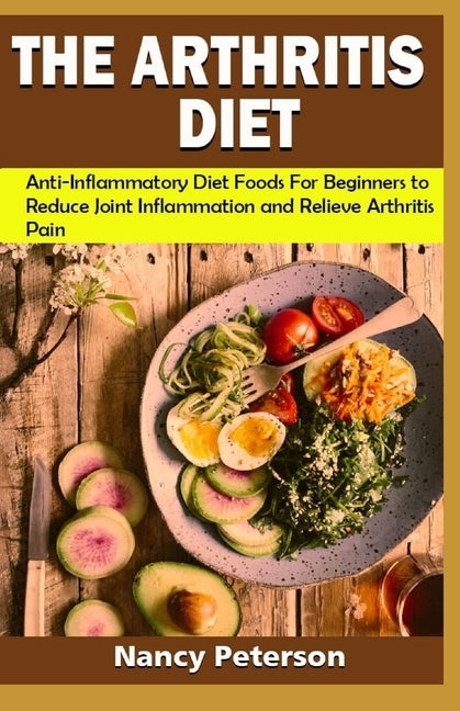 The Arthritis Diet: Anti-Inflammatory Diet Foods for Beginners to Reduce Joint Inflammation and Relieve Arthritis Pain by Peterson, Nancy