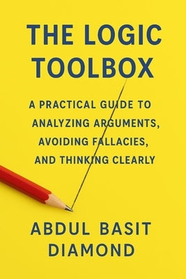 The Logic Toolbox: A Practical Guide to Analyzing Arguments, Avoiding Fallacies, and Thinking Clearly by Diamond, Abdul Basit