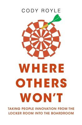Where Others Won't: Taking People Innovation from the Locker Room into the Boardroom by Royle, Cody