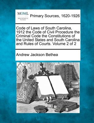 Code of Laws of South Carolina, 1912 the Code of Civil Procedure the Criminal Code the Constitutions of the United States and South Carolina and Rules by Bethea, Andrew Jackson