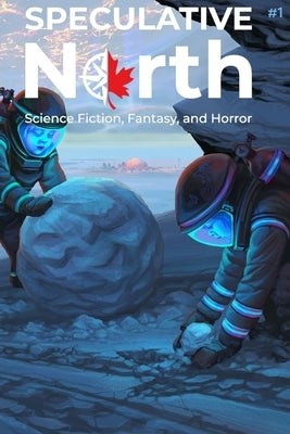 Speculative North Magazine Issue 1: Science Fiction, Fantasy, and Horror by Batchelor, Nathan