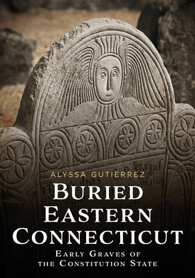 Buried Eastern Connecticut: Early Graves of the Constitution State by Gutierrez, Alyssa