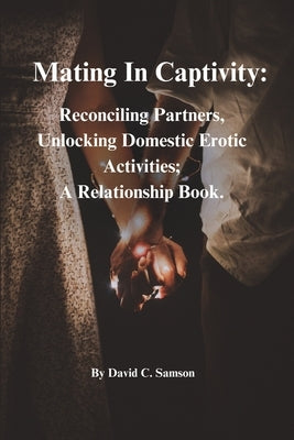 Mating In Captivity: Reconciling Partners, Unlocking Domestic Erotic Activities; A Relationship Book. by Samson, David C.