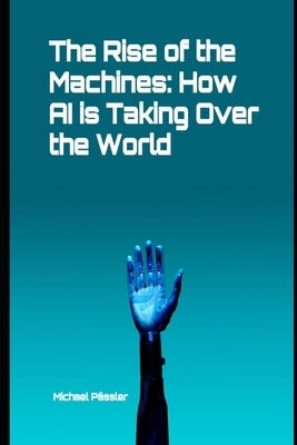 The Rise of the Machines: How AI is Taking Over the World by Pässler, Michael