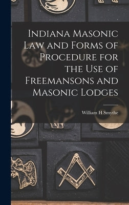 Indiana Masonic Law and Forms of Procedure for the Use of Freemansons and Masonic Lodges by Smythe, William H.