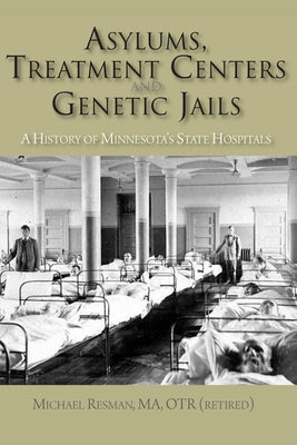 Asylums, Treatment Centers, and Genetic Jails: A History of Minnesota's State Hospitals by Resman, Michael