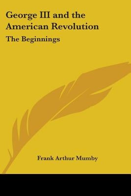 George III and the American Revolution: The Beginnings by Mumby, Frank Arthur